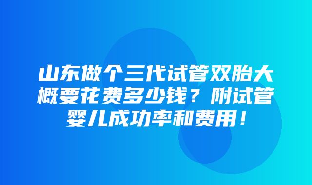 山东做个三代试管双胎大概要花费多少钱？附试管婴儿成功率和费用！