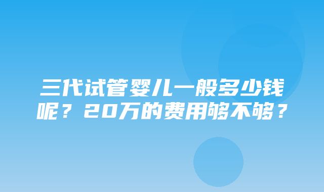 三代试管婴儿一般多少钱呢？20万的费用够不够？