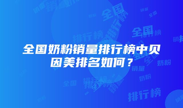 全国奶粉销量排行榜中贝因美排名如何？