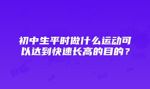 初中生平时做什么运动可以达到快速长高的目的？