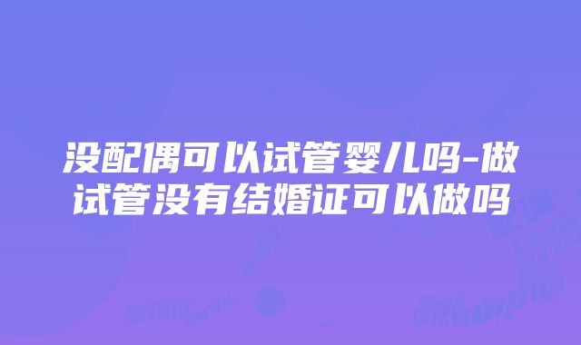 没配偶可以试管婴儿吗-做试管没有结婚证可以做吗