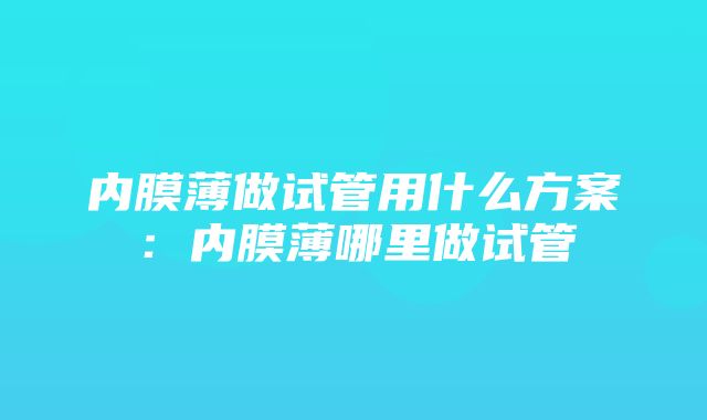 内膜薄做试管用什么方案：内膜薄哪里做试管