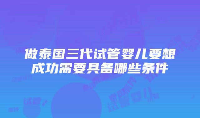 做泰国三代试管婴儿要想成功需要具备哪些条件