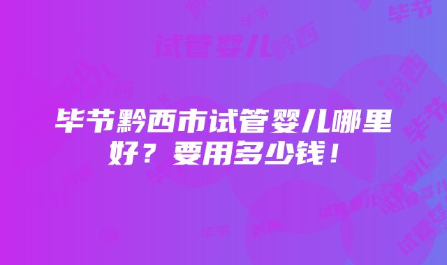 毕节黔西市试管婴儿哪里好？要用多少钱！