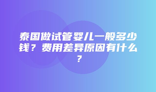 泰国做试管婴儿一般多少钱？费用差异原因有什么？