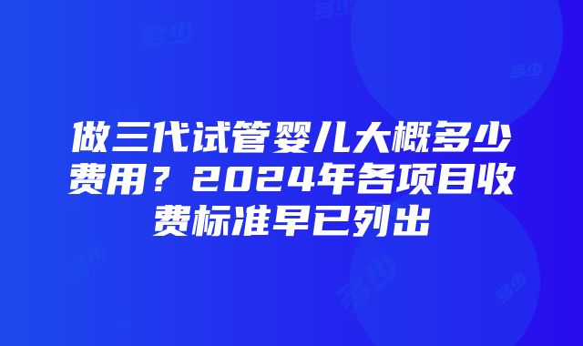 做三代试管婴儿大概多少费用？2024年各项目收费标准早已列出