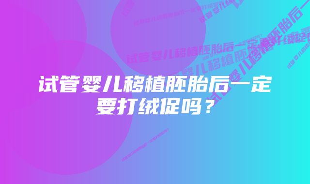 试管婴儿移植胚胎后一定要打绒促吗？