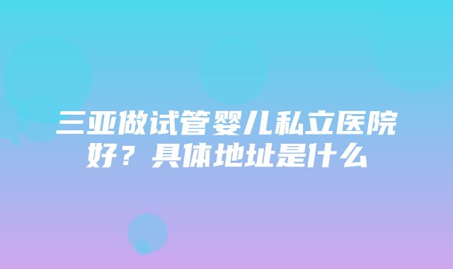 三亚做试管婴儿私立医院好？具体地址是什么