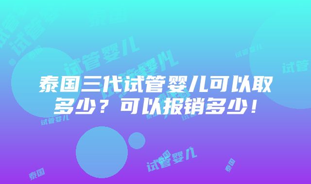 泰国三代试管婴儿可以取多少？可以报销多少！