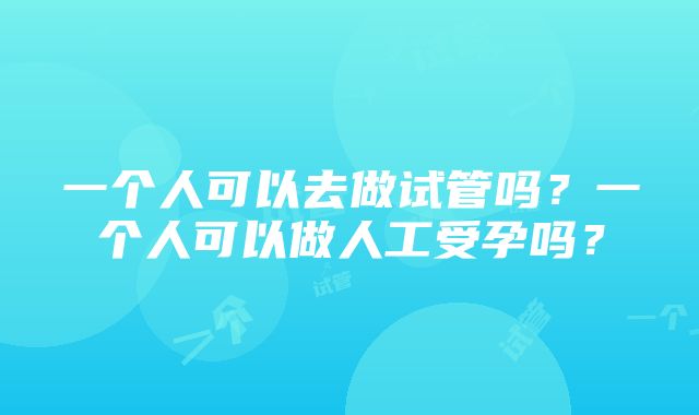 一个人可以去做试管吗？一个人可以做人工受孕吗？