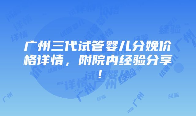 广州三代试管婴儿分娩价格详情，附院内经验分享！