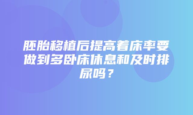 胚胎移植后提高着床率要做到多卧床休息和及时排尿吗？