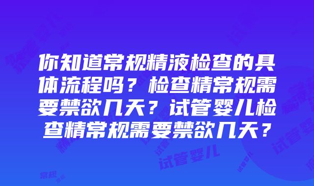 你知道常规精液检查的具体流程吗？检查精常规需要禁欲几天？试管婴儿检查精常规需要禁欲几天？