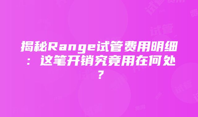 揭秘Range试管费用明细：这笔开销究竟用在何处？