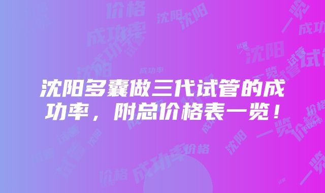 沈阳多囊做三代试管的成功率，附总价格表一览！