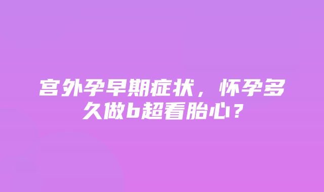 宫外孕早期症状，怀孕多久做b超看胎心？