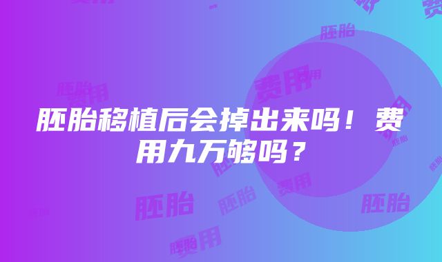 胚胎移植后会掉出来吗！费用九万够吗？