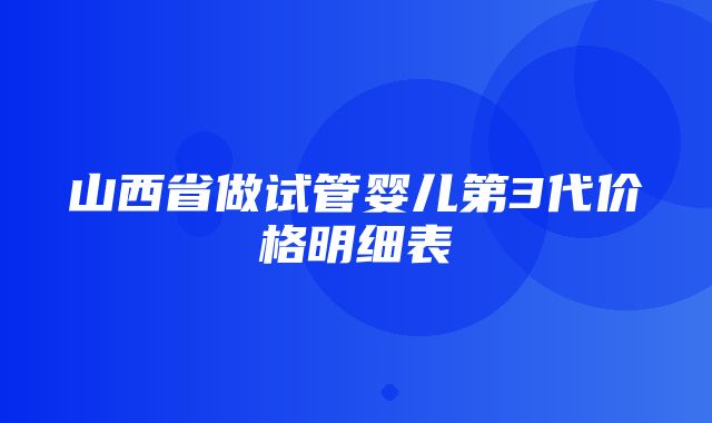 山西省做试管婴儿第3代价格明细表