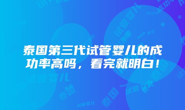 泰国第三代试管婴儿的成功率高吗，看完就明白！