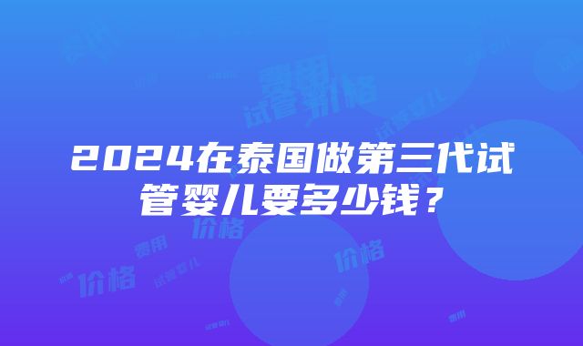 2024在泰国做第三代试管婴儿要多少钱？