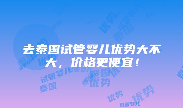 去泰国试管婴儿优势大不大，价格更便宜！