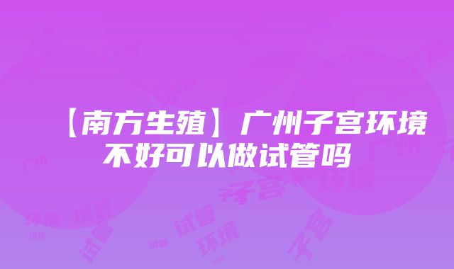 【南方生殖】广州子宫环境不好可以做试管吗