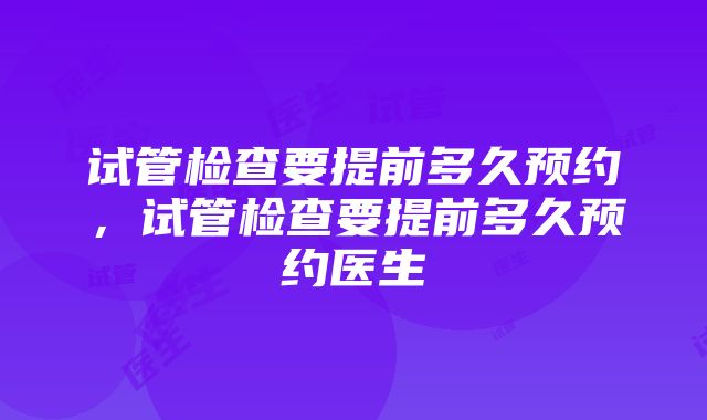 试管检查要提前多久预约，试管检查要提前多久预约医生