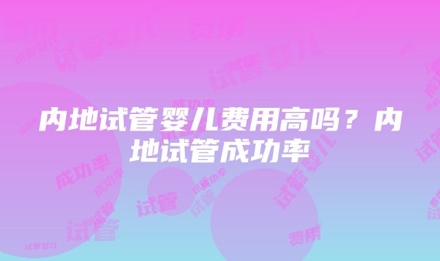 内地试管婴儿费用高吗？内地试管成功率