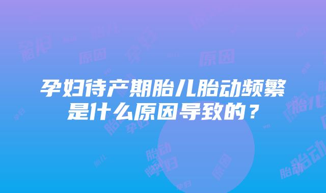 孕妇待产期胎儿胎动频繁是什么原因导致的？