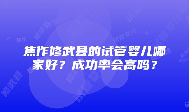 焦作修武县的试管婴儿哪家好？成功率会高吗？