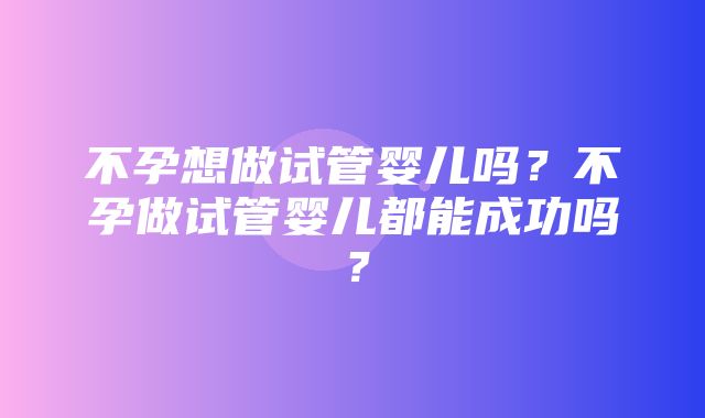 不孕想做试管婴儿吗？不孕做试管婴儿都能成功吗？