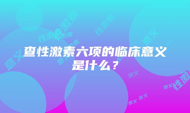 查性激素六项的临床意义是什么？