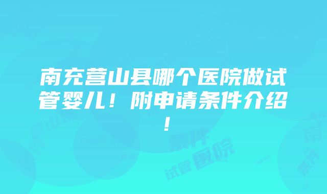 南充营山县哪个医院做试管婴儿！附申请条件介绍！