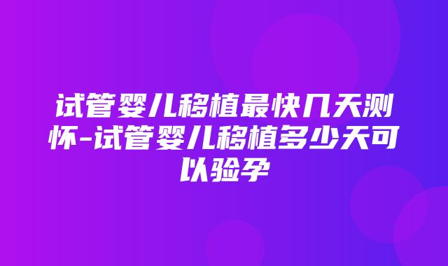 试管婴儿移植最快几天测怀-试管婴儿移植多少天可以验孕