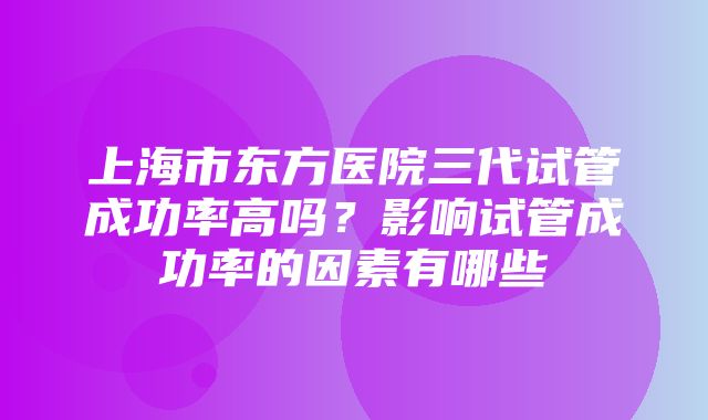 上海市东方医院三代试管成功率高吗？影响试管成功率的因素有哪些