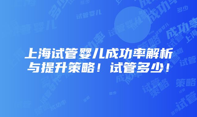 上海试管婴儿成功率解析与提升策略！试管多少！