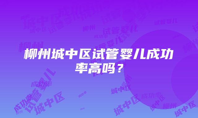 柳州城中区试管婴儿成功率高吗？