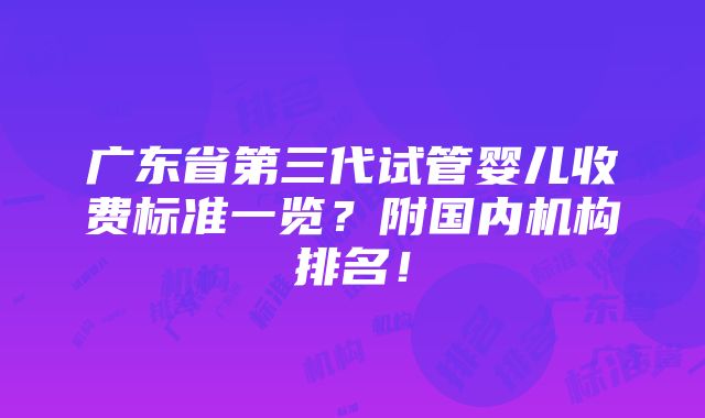 广东省第三代试管婴儿收费标准一览？附国内机构排名！