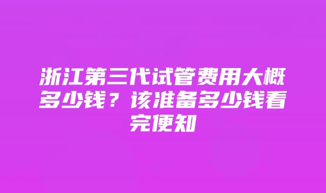 浙江第三代试管费用大概多少钱？该准备多少钱看完便知