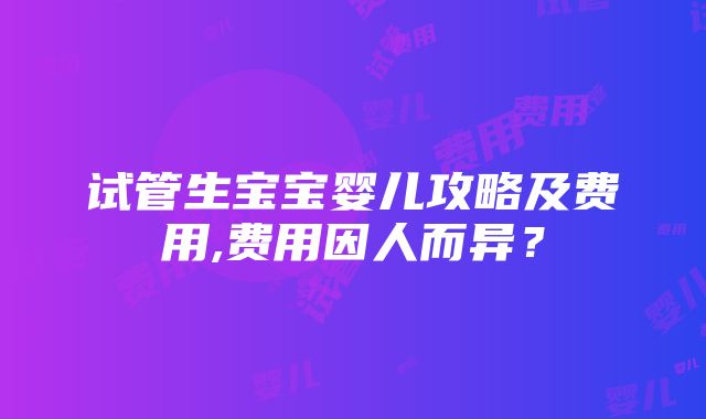 试管生宝宝婴儿攻略及费用,费用因人而异？