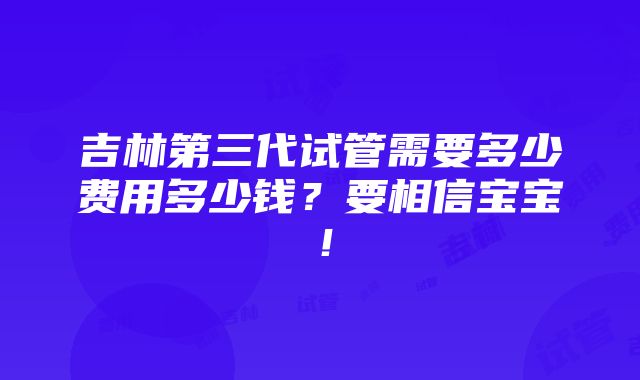 吉林第三代试管需要多少费用多少钱？要相信宝宝！