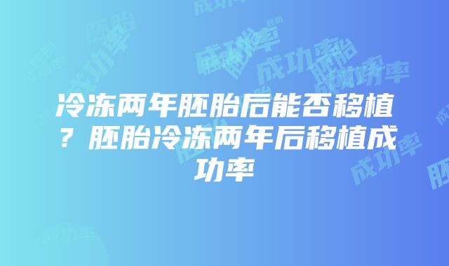 冷冻两年胚胎后能否移植？胚胎冷冻两年后移植成功率