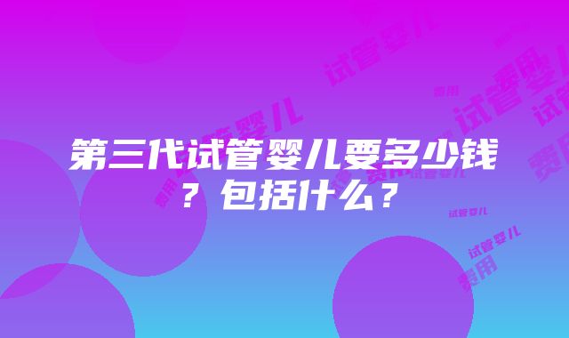 第三代试管婴儿要多少钱？包括什么？