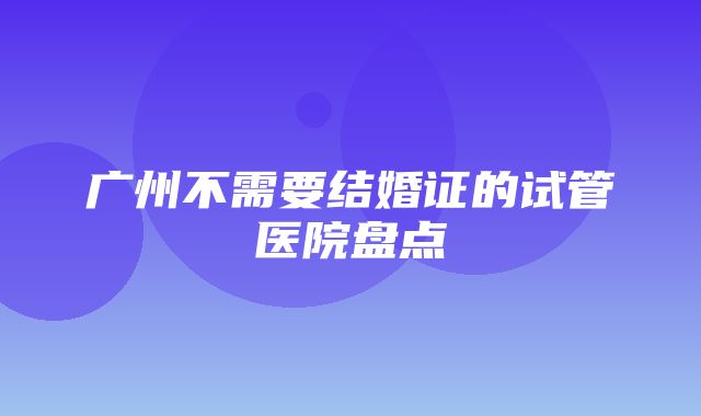 广州不需要结婚证的试管医院盘点