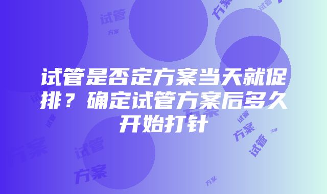 试管是否定方案当天就促排？确定试管方案后多久开始打针