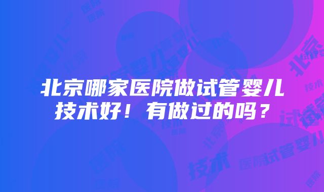 北京哪家医院做试管婴儿技术好！有做过的吗？