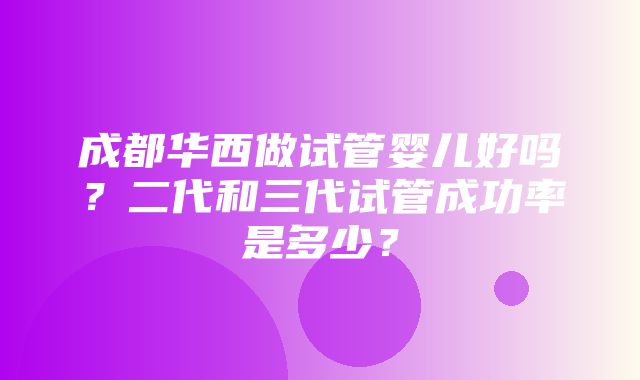 成都华西做试管婴儿好吗？二代和三代试管成功率是多少？