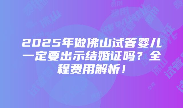 2025年做佛山试管婴儿一定要出示结婚证吗？全程费用解析！