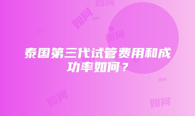 泰国第三代试管费用和成功率如何？