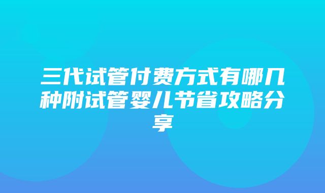 三代试管付费方式有哪几种附试管婴儿节省攻略分享